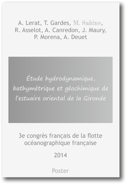 Étude hydrodynamique, bathymétrique et géochimique de l’estuaire oriental de la Gironde A. Lerat, T. Gardes, M. Sabine,  R. Asselot, A. Canredon, J. Maury,  P. Morena, A. Deuet 2014 