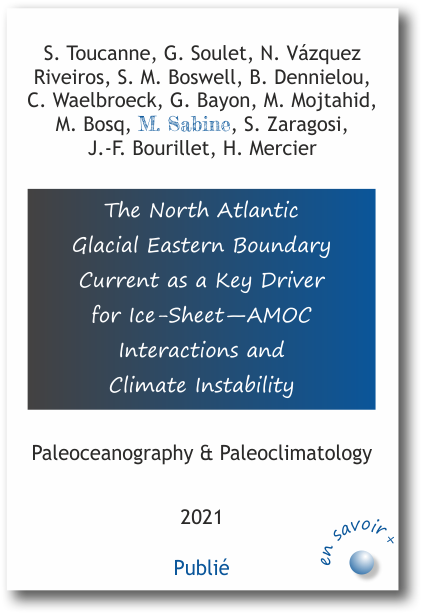 The North Atlantic  Glacial Eastern Boundary  Current as a Key Driver  for Ice-Sheet—AMOC  Interactions and  Climate Instability S. Toucanne, G. Soulet, N. Vázquez  Riveiros, S. M. Boswell, B. Dennielou,  C. Waelbroeck, G. Bayon, M. Mojtahid,  M. Bosq, M. Sabine, S. Zaragosi,  J.-F. Bourillet, H. Mercier Paleoceanography & Paleoclimatology 2021
