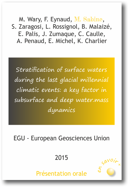 Stratification of surface waters during the last glacial millenial climatic events : a key factor in subsurface and deep water mass dynamics M. Wary, F. Eynaud, M. Sabine, S. Zaragosi, L. Rossignol, B. Malaizé, E. Palis, J. Zumaque, C. Caulle, A. Penaud, E. Michel, K. Charlier 2015